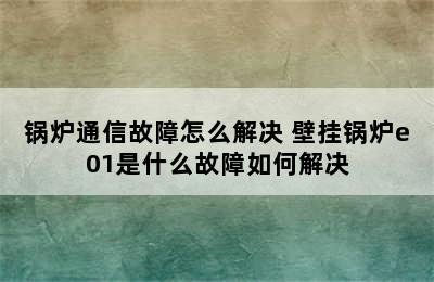 锅炉通信故障怎么解决 壁挂锅炉e01是什么故障如何解决